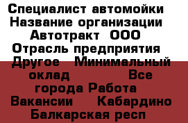 Специалист автомойки › Название организации ­ Автотракт, ООО › Отрасль предприятия ­ Другое › Минимальный оклад ­ 20 000 - Все города Работа » Вакансии   . Кабардино-Балкарская респ.